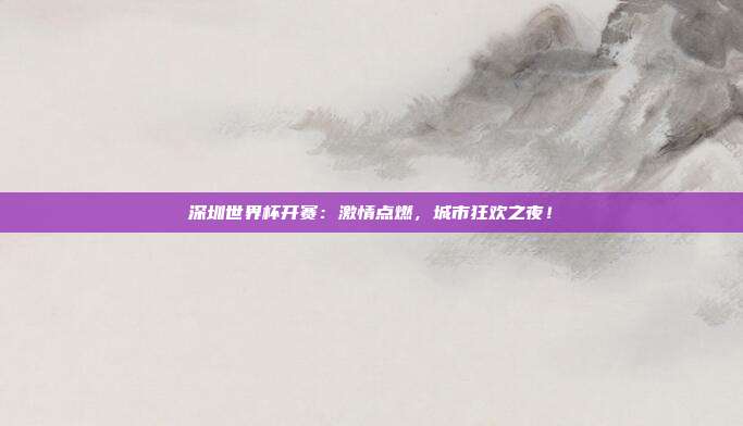 深圳世界杯开赛：激情点燃，城市狂欢之夜！