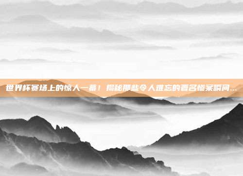 世界杯赛场上的惊人一幕!揭秘那些令人难忘的著名惨案瞬间...