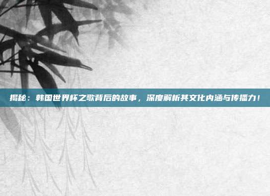揭秘:韩国世界杯之歌背后的故事,深度解析其文化内涵与传播力!