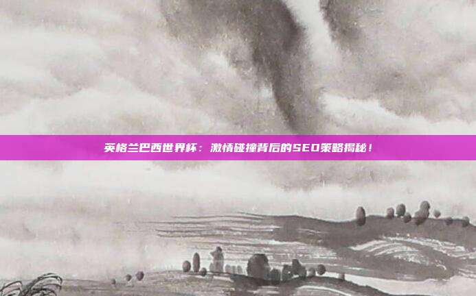 英格兰巴西世界杯:激情碰撞背后的SEO策略揭秘!