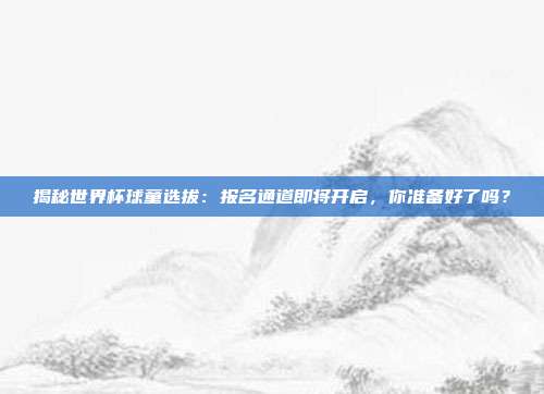 揭秘世界杯球童选拔:报名通道即将开启,你准备好了吗?