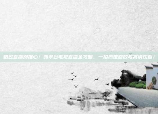错过直播别担心！翡翠台电视直播全攻略，一招搞定回放与高清观看！