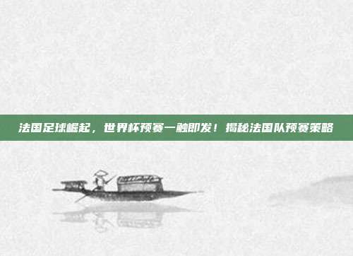 法国足球崛起，世界杯预赛一触即发！揭秘法国队预赛策略