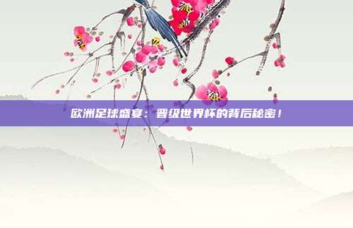 欧洲足球盛宴：晋级世界杯的背后秘密！