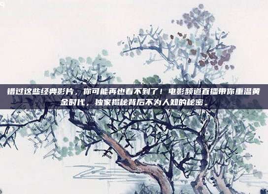 错过这些经典影片，你可能再也看不到了！电影频道直播带你重温黄金时代，独家揭秘背后不为人知的秘密。