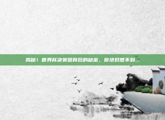 揭秘!世界杯决赛图背后的秘密,你绝对想不到...