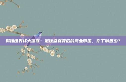 揭秘世界杯大体联：足球盛宴背后的商业帝国，你了解多少？