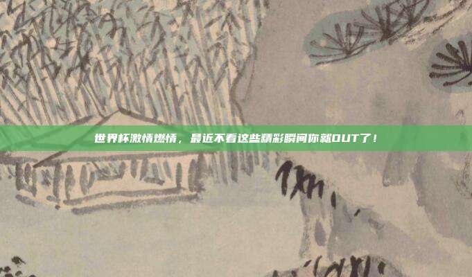 世界杯激情燃情，最近不看这些精彩瞬间你就OUT了！
