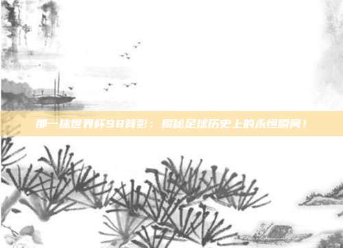 那一抹世界杯98背影：揭秘足球历史上的永恒瞬间！