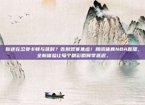 你还在忍受卡顿与延时？告别观赛焦虑！腾讯体育NBA直播，全新体验让每个精彩瞬间零延迟。