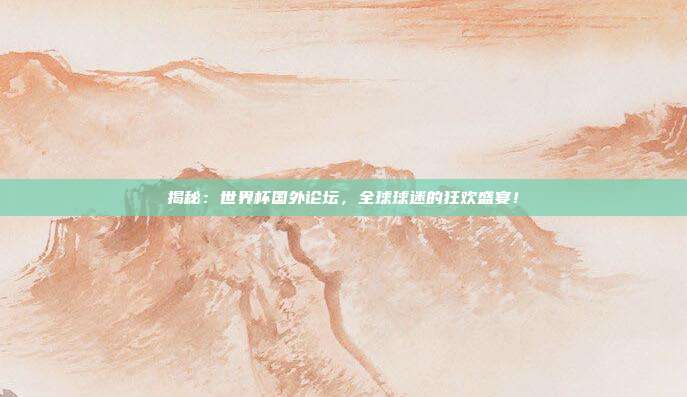 揭秘:世界杯国外论坛,全球球迷的狂欢盛宴!
