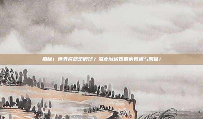 揭秘！世界杯就是假球？深度剖析背后的真相与阴谋！