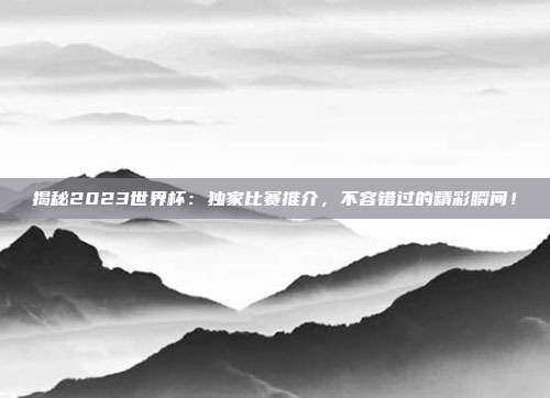 揭秘2023世界杯：独家比赛推介，不容错过的精彩瞬间！