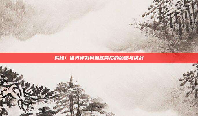 揭秘！世界杯裁判训练背后的秘密与挑战