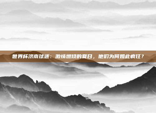 世界杯济南球迷:激情燃烧的夏日,他们为何如此疯狂?