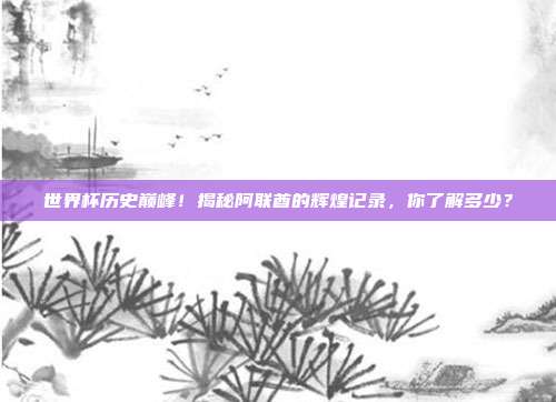 世界杯历史巅峰!揭秘阿联酋的辉煌记录,你了解多少?