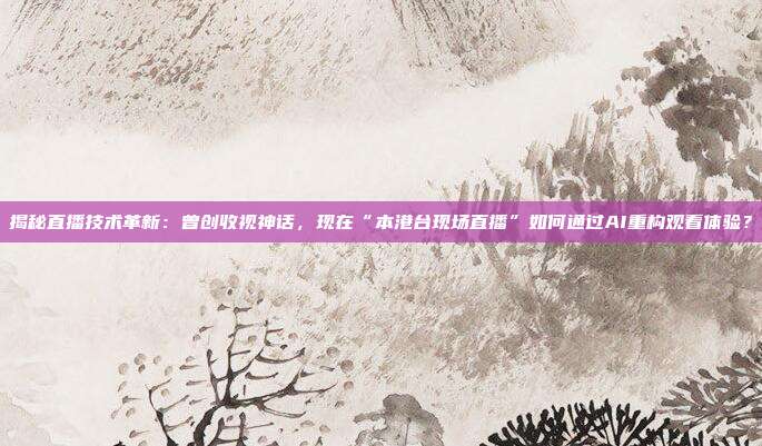 揭秘直播技术革新：曾创收视神话，现在“本港台现场直播”如何通过AI重构观看体验？