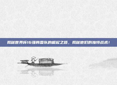 揭秘世界杯16强韩国队的崛起之路,揭秘他们的独特战术!