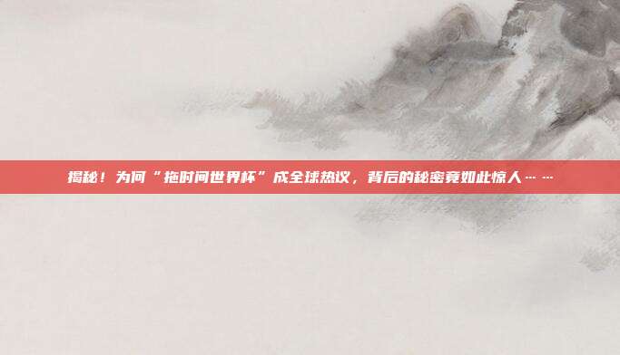 揭秘！为何“拖时间世界杯”成全球热议，背后的秘密竟如此惊人……