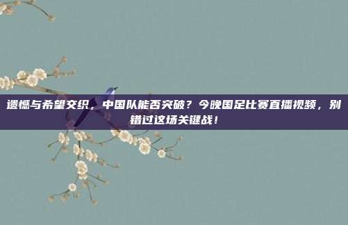 遗憾与希望交织，中国队能否突破？今晚国足比赛直播视频，别错过这场关键战！