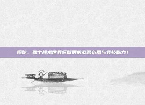 揭秘：瑞士战术世界杯背后的战略布局与竞技魅力！