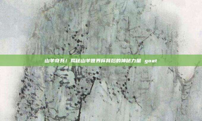 山羊奇兵！揭秘山羊世界杯背后的神秘力量 goat