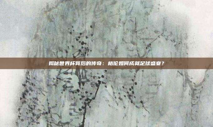 揭秘世界杯背后的传奇:格伦如何成就足球盛宴?