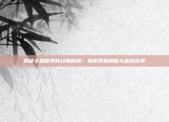 揭秘卡恩世界杯经典瞬间：独家视频解析与幕后故事