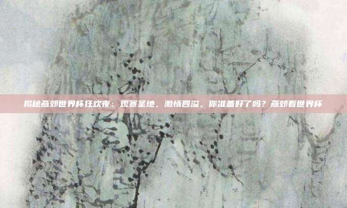 揭秘燕郊世界杯狂欢夜：观赛圣地，激情四溢，你准备好了吗？燕郊看世界杯