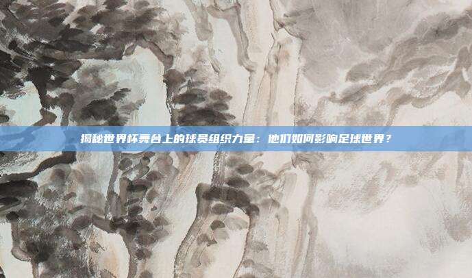 揭秘世界杯舞台上的球员组织力量：他们如何影响足球世界？
