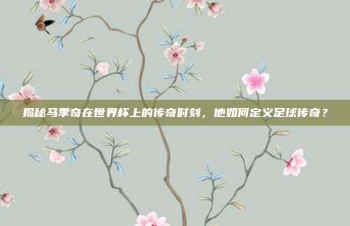揭秘马季奇在世界杯上的传奇时刻，他如何定义足球传奇？