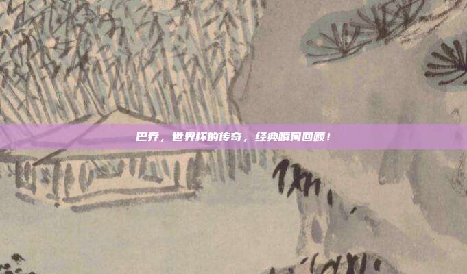 巴乔，世界杯的传奇，经典瞬间回顾！