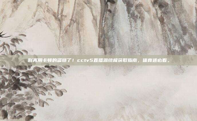 别再用卡顿的盗链了！cctv5直播源终极获取指南，体育迷必看。
