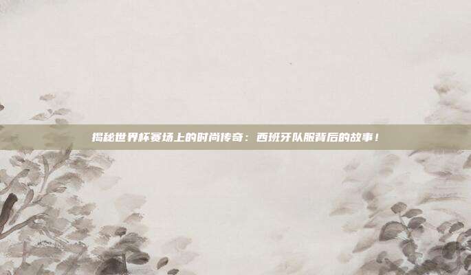 揭秘世界杯赛场上的时尚传奇：西班牙队服背后的故事！