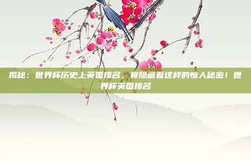 揭秘：世界杯历史上英国排名，竟隐藏着这样的惊人秘密！世界杯英国排名