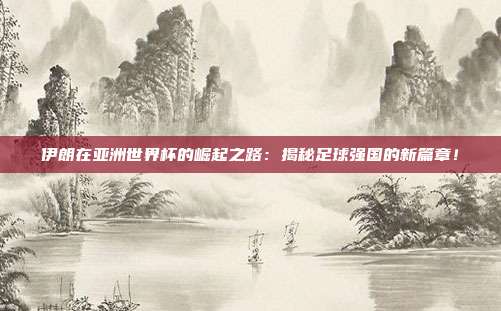 伊朗在亚洲世界杯的崛起之路：揭秘足球强国的新篇章！