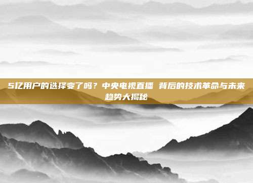 5亿用户的选择变了吗？中央电视直播 背后的技术革命与未来趋势大揭秘