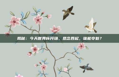 揭秘：今天世界杯开场，悬念四起，谁能夺魁？