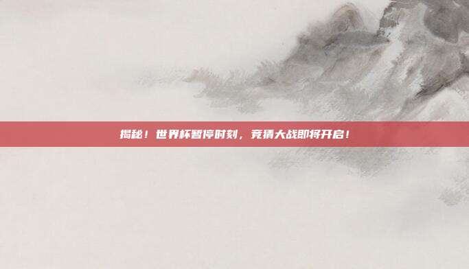 揭秘！世界杯暂停时刻，竞猜大战即将开启！