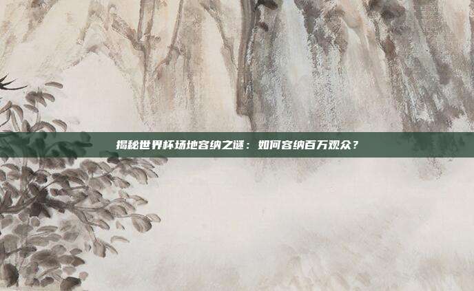 揭秘世界杯场地容纳之谜：如何容纳百万观众？