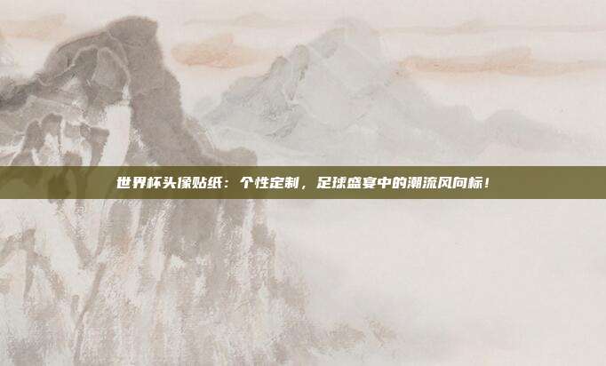 世界杯头像贴纸：个性定制，足球盛宴中的潮流风向标！