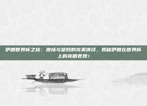 伊朗世界杯之旅：激情与坚韧的完美演绎，揭秘伊朗在世界杯上的亮眼表现！