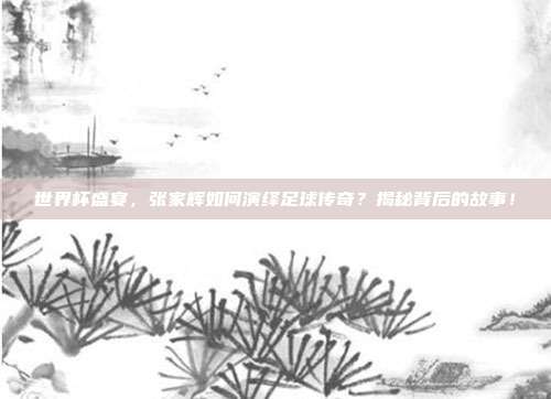 世界杯盛宴，张家辉如何演绎足球传奇？揭秘背后的故事！
