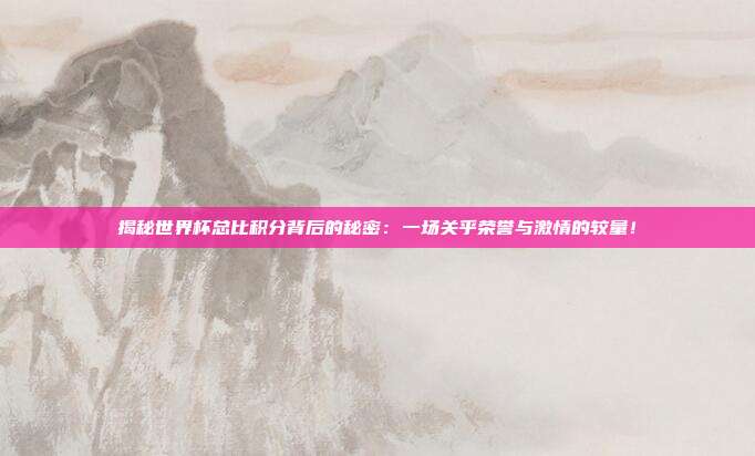 揭秘世界杯总比积分背后的秘密：一场关乎荣誉与激情的较量！
