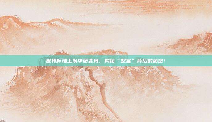 世界杯瑞士队华丽变身，揭秘“整容”背后的秘密！