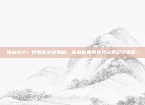 冰岛奇迹！世界杯战报揭秘：冰岛队如何逆袭成为足球强国？