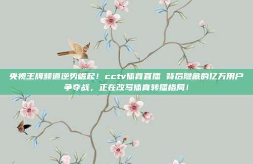 央视王牌频道逆势崛起！cctv体育直播 背后隐藏的亿万用户争夺战，正在改写体育转播格局！
