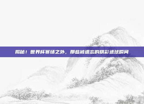 揭秘!世界杯赛场之外,那些被遗忘的精彩进球瞬间
