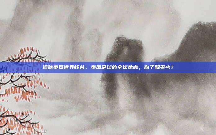 揭秘泰国世界杯台:泰国足球的全球焦点,你了解多少?