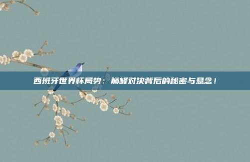 西班牙世界杯局势：巅峰对决背后的秘密与悬念！